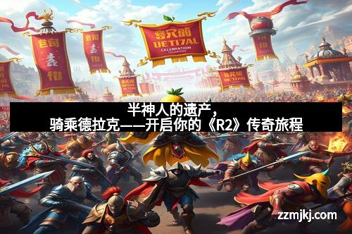 半神人的遗产，骑乘德拉克——开启你的《R2》传奇旅程