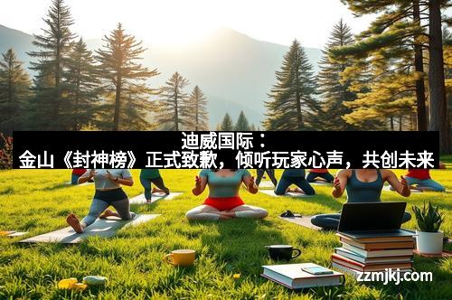 迪威国际：金山《封神榜》正式致歉，倾听玩家心声，共创未来