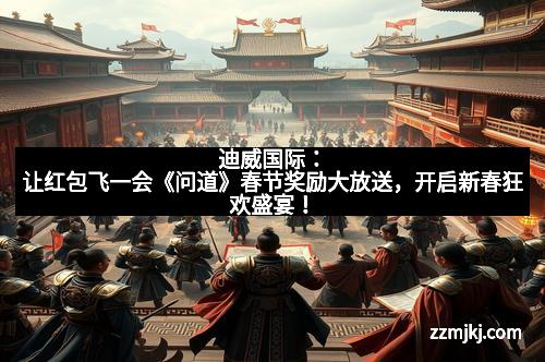 迪威国际：让红包飞一会《问道》春节奖励大放送，开启新春狂欢盛宴！